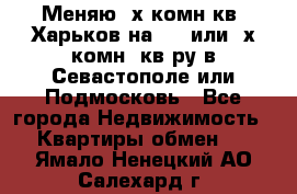 Меняю 4х комн кв. Харьков на 1,2 или 3х комн. кв-ру в Севастополе или Подмосковь - Все города Недвижимость » Квартиры обмен   . Ямало-Ненецкий АО,Салехард г.